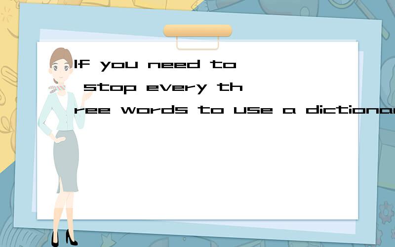 If you need to stop every three words to use a dictionary翻译