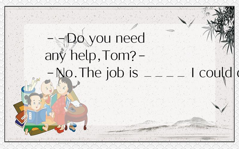 --Do you need any help,Tom?--No.The job is ____ I could do by myselfA less thanB more thanC no less thanD no more than