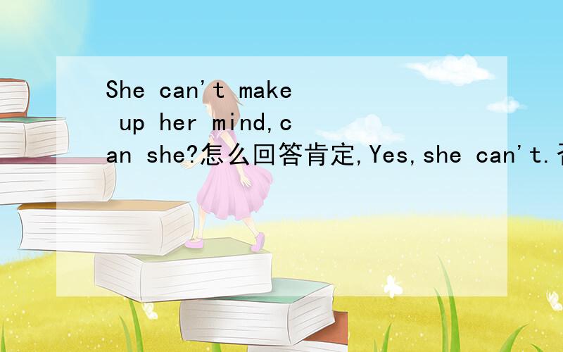 She can't make up her mind,can she?怎么回答肯定,Yes,she can't.否定,NO,she can.