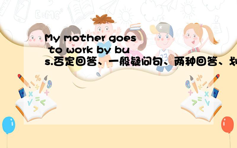 My mother goes to work by bus.否定回答、一般疑问句、两种回答、划线提问We go to school on foot.否定回答、一般疑问句、两种回答、划线提问
