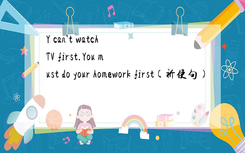 Y can't watch TV first.You must do your homework first(祈使句)