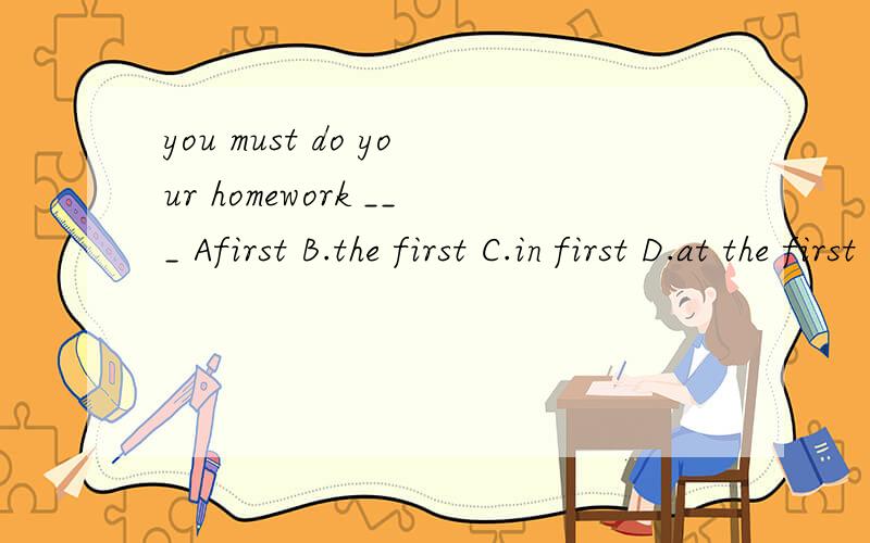 you must do your homework ___ Afirst B.the first C.in first D.at the first 解释错误的选项错在哪