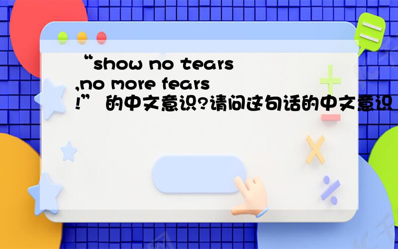 “show no tears,no more fears!” 的中文意识?请问这句话的中文意识 ,