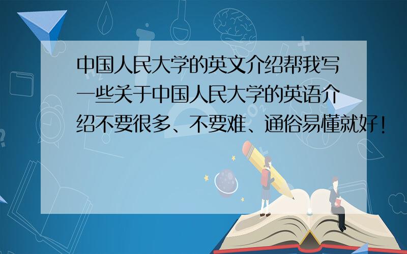 中国人民大学的英文介绍帮我写一些关于中国人民大学的英语介绍不要很多、不要难、通俗易懂就好!