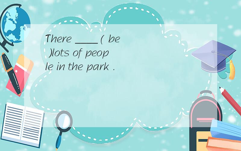 There ____( be )lots of people in the park .