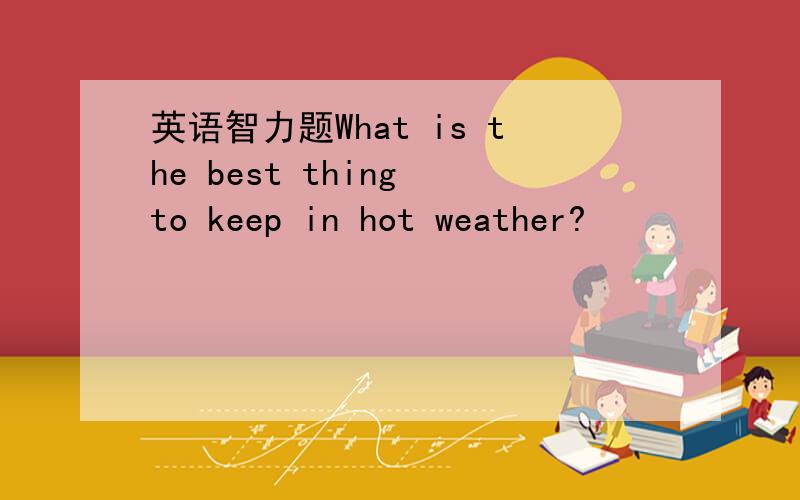 英语智力题What is the best thing to keep in hot weather?