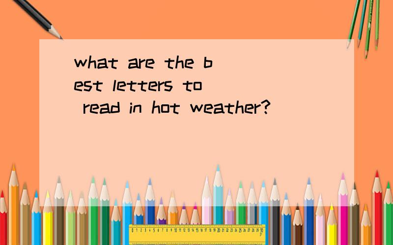 what are the best letters to read in hot weather?