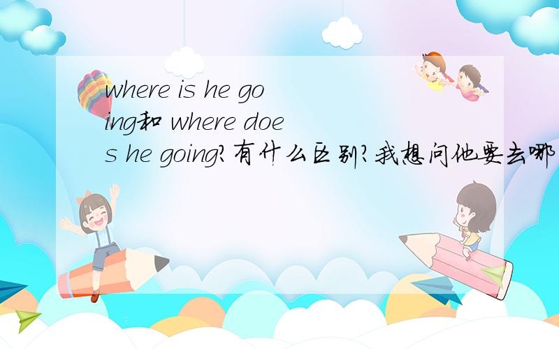 where is he going和 where does he going?有什么区别?我想问他要去哪里为什么不用DOES?
