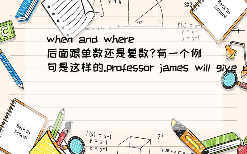 when and where后面跟单数还是复数?有一个例句是这样的.professor james will give us a lecture on the western culture,but when and where_____yet.这个空应该填的是hasn't been decided,我的问题是,这里是when and where,为什
