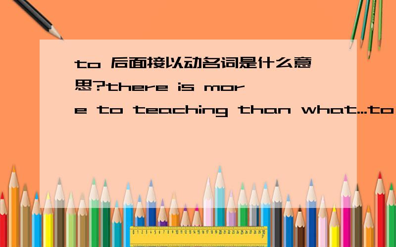 to 后面接以动名词是什么意思?there is more to teaching than what...to 后面为什么要接teaching?