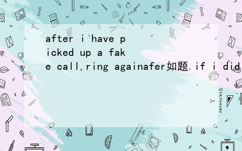 after i have picked up a fake call,ring againafer如题.if i did not pick up or rejected a fake call,ring again fter这个也是