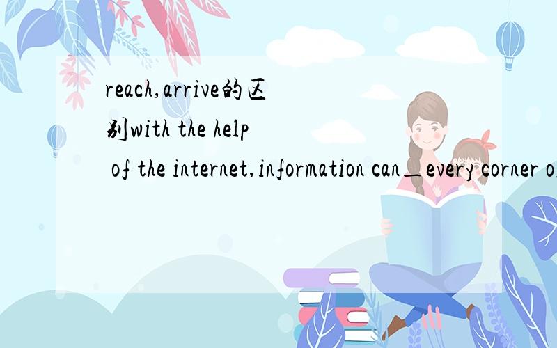 reach,arrive的区别with the help of the internet,information can＿every corner of the world quickly.是reach还是arrive.