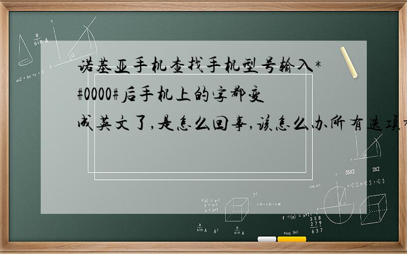 诺基亚手机查找手机型号输入*#0000#后手机上的字都变成英文了,是怎么回事,该怎么办所有选项都是英文了,我应该怎么办啊,怎样才能恢复中文的啊
