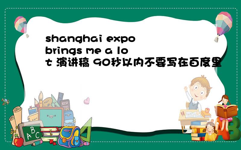 shanghai expo brings me a lot 演讲稿 90秒以内不要写在百度里