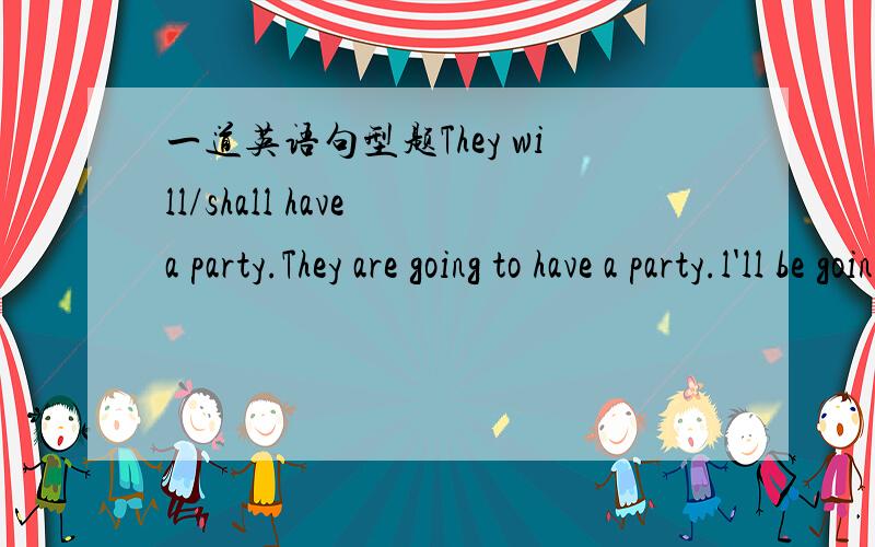 一道英语句型题They will/shall have a party.They are going to have a party.l'll be going to have a party.这三句句子对吗?