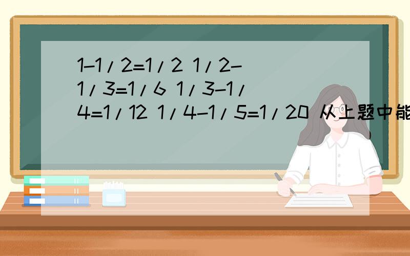 1-1/2=1/2 1/2-1/3=1/6 1/3-1/4=1/12 1/4-1/5=1/20 从上题中能发现什么.用你的发现计算1/2+1/6+1/12+1/20=从上题中能发现什么,用你的发现计算1/2+1/6+1/12+1/20等于多少?