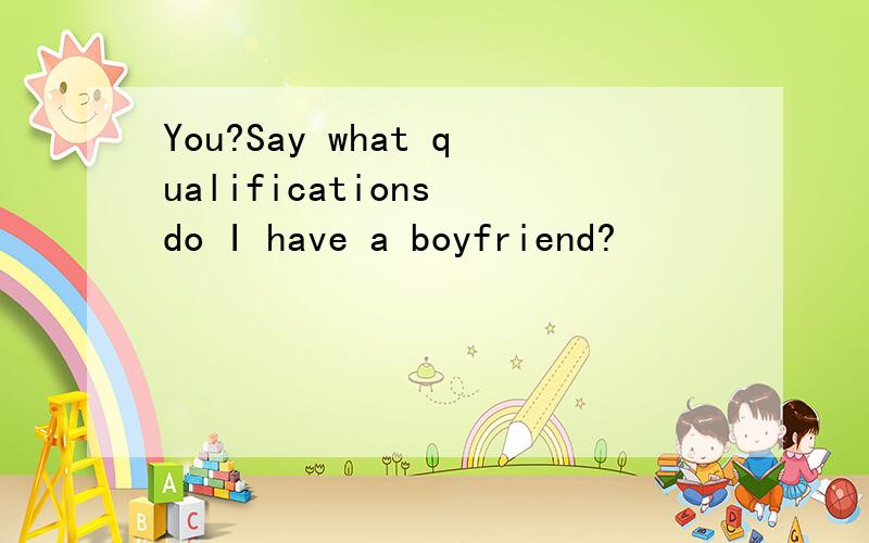 You?Say what qualifications do I have a boyfriend?