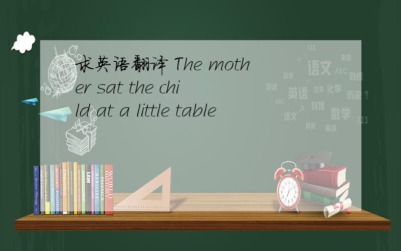 求英语翻译 The mother sat the child at a little table