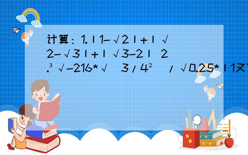 计算：1.丨1-√2丨+丨√2-√3丨+丨√3-2丨 2.³√-216*√（3/4²）/√0.25*丨1又7/9丨 急