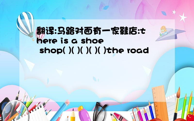 翻译:马路对面有一家鞋店:there is a shoe shop( )( )( )( )( )the road