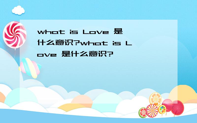 what is Love 是什么意识?what is Love 是什么意识?