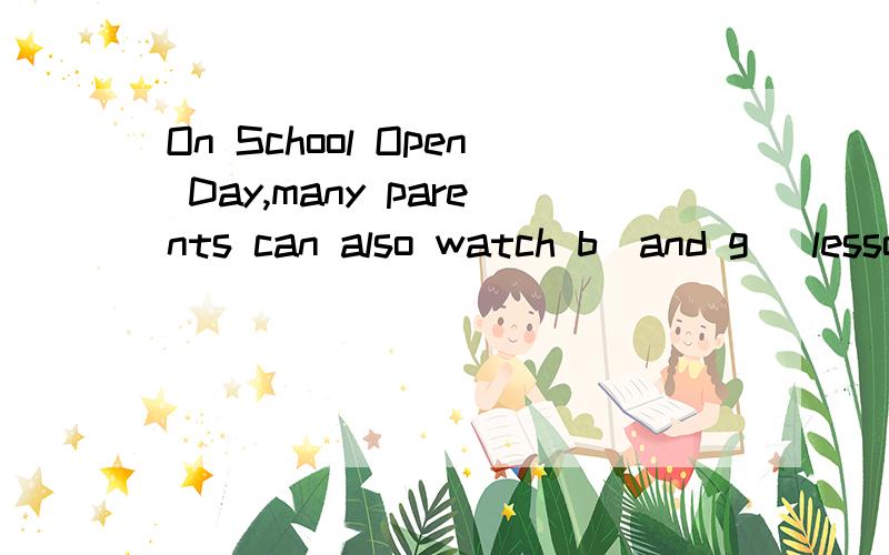 On School Open Day,many parents can also watch b＿and g＿ lessons.根据首字母填空
