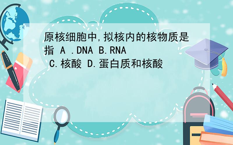 原核细胞中,拟核内的核物质是指 A .DNA B.RNA C.核酸 D.蛋白质和核酸