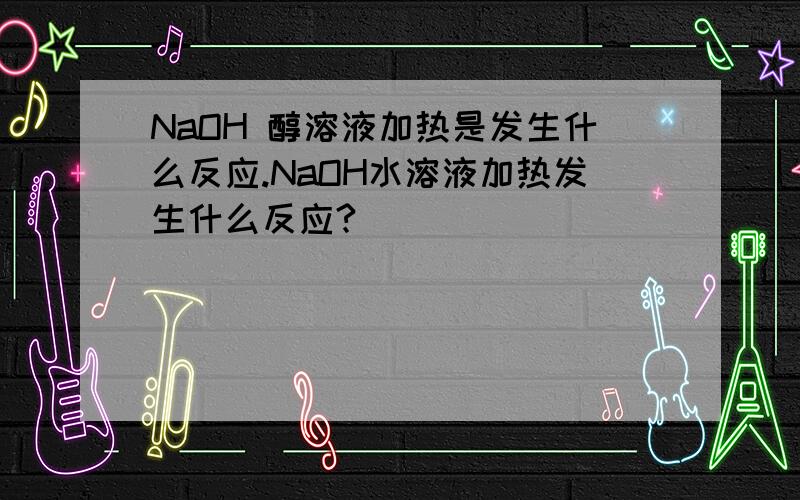 NaOH 醇溶液加热是发生什么反应.NaOH水溶液加热发生什么反应?