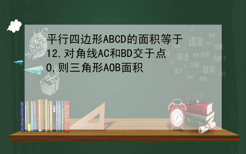 平行四边形ABCD的面积等于12,对角线AC和BD交于点O,则三角形AOB面积