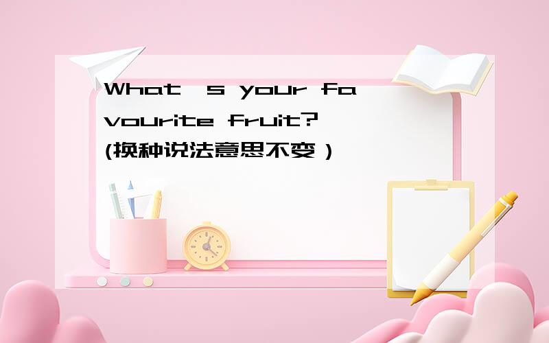 What's your favourite fruit?(换种说法意思不变）