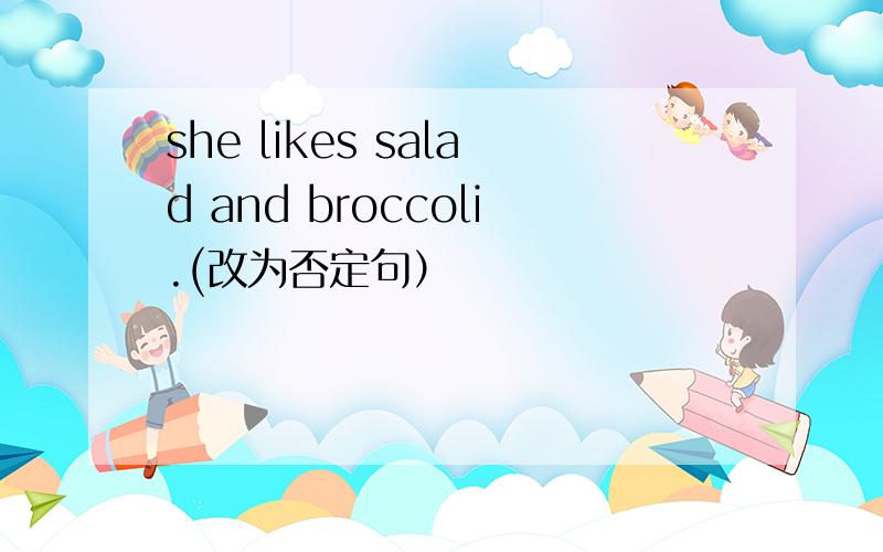 she likes salad and broccoli.(改为否定句）