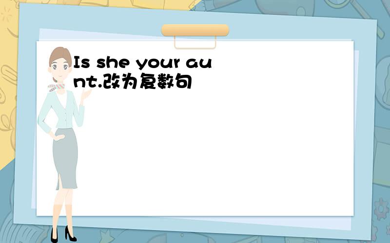 Is she your aunt.改为复数句