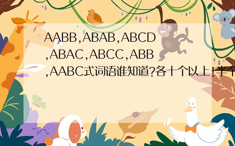 AABB,ABAB,ABCD,ABAC,ABCC,ABB,AABC式词语谁知道?各十个以上!半个小时之内!