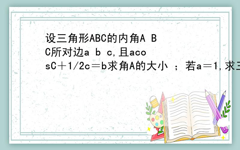 设三角形ABC的内角A B C所对边a b c,且acosC＋1/2c＝b求角A的大小 ；若a＝1,求三角形ABC的周长L的取值范围