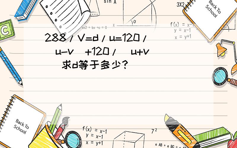 288/V=d/u=120/(u-v)+120/(u+v) 求d等于多少?