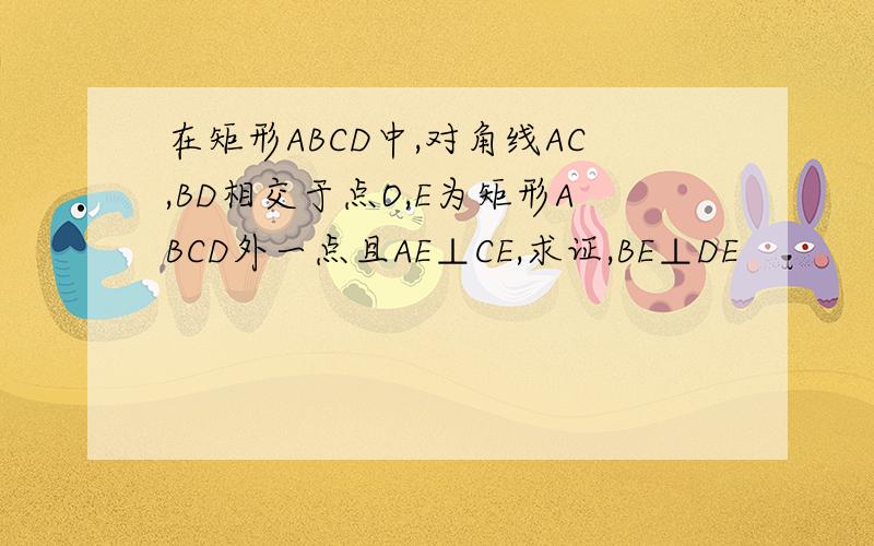 在矩形ABCD中,对角线AC,BD相交于点O,E为矩形ABCD外一点且AE⊥CE,求证,BE⊥DE