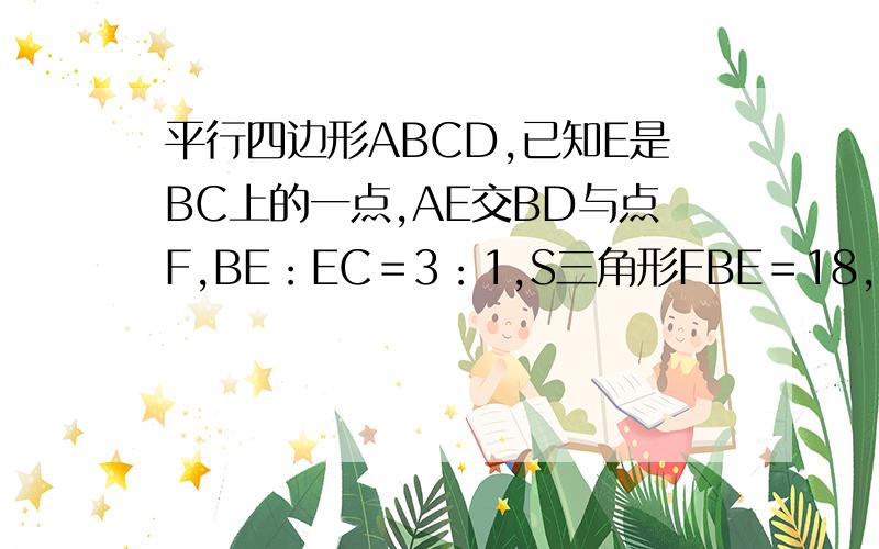 平行四边形ABCD,已知E是BC上的一点,AE交BD与点F,BE：EC＝3：1,S三角形FBE＝18,求S平形四边形ABCD