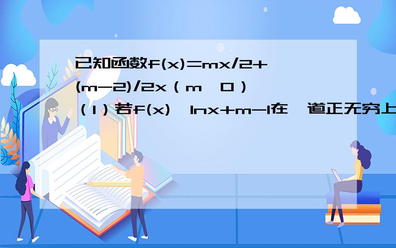 已知函数f(x)=mx/2+(m-2)/2x（m＞0） （1）若f(x)≥lnx+m-1在一道正无穷上恒成立,求m的取值范围（2）2ln2+3ln3+……+nlnn≤(2n^3+3n^2-5n)/12 (n∈N+）