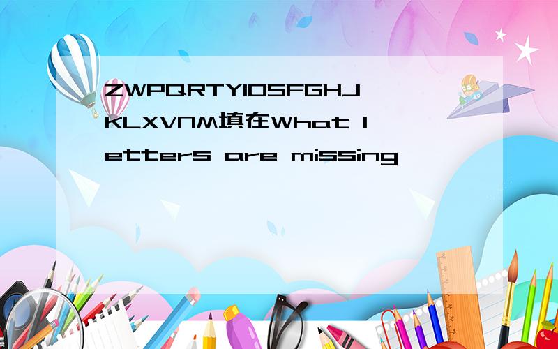 ZWPQRTYIOSFGHJKLXVNM填在What letters are missing