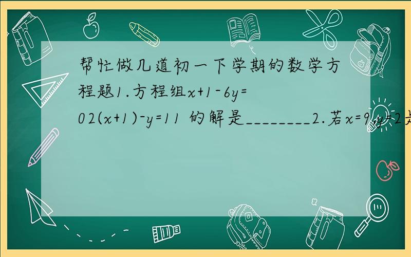 帮忙做几道初一下学期的数学方程题1.方程组x+1-6y=02(x+1)-y=11 的解是________2.若x=9,y=2是方程组4x-7y=a+b3x-y=a+b 的解,则a,b的值是__________3.二元一次方程组2x+y=2-x+y=5 的解是___________4.如果方程组4x+3y=7