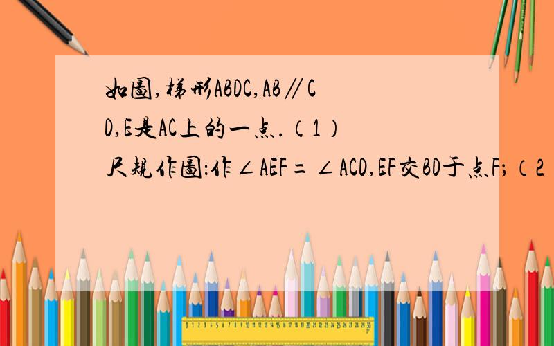 如图,梯形ABDC,AB∥CD,E是AC上的一点.（1）尺规作图：作∠AEF=∠ACD,EF交BD于点F；（2）判断：EF与AB有怎样的位置关系?为什么?