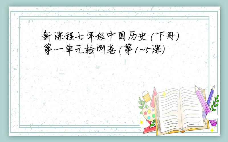新课程七年级中国历史(下册)第一单元检测卷(第1~5课)