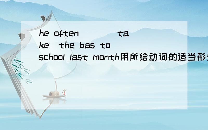 he often___(take)the bas to school last month用所给动词的适当形式填空