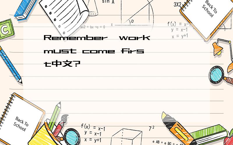 Remember,work must come first中文?