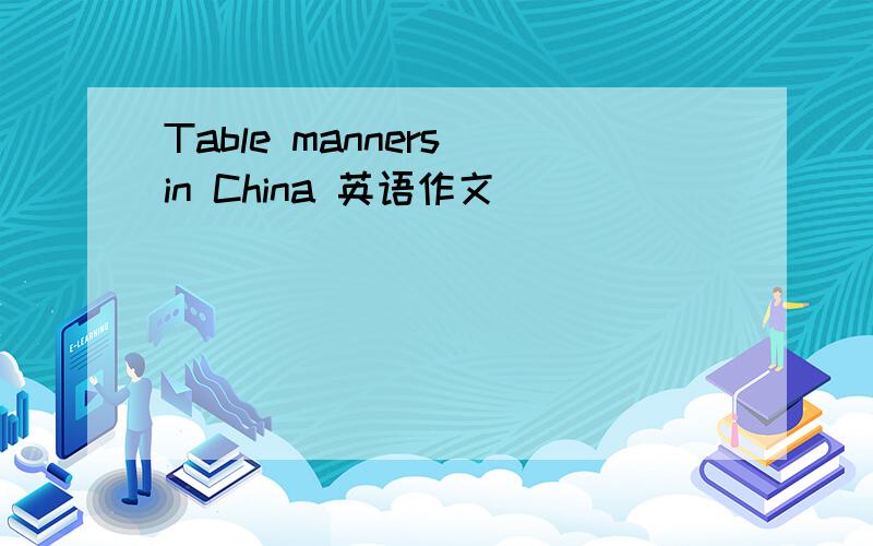 Table manners in China 英语作文