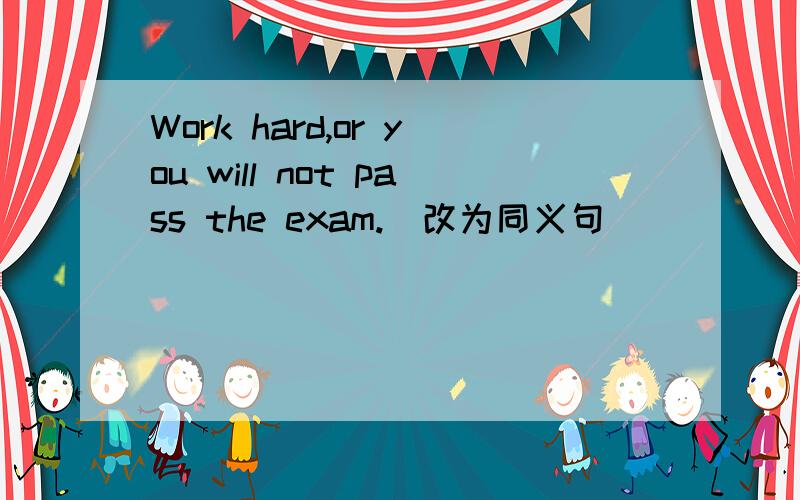 Work hard,or you will not pass the exam.（改为同义句）______ you ______ work hard,you will ______ the exam.
