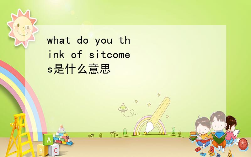 what do you think of sitcomes是什么意思