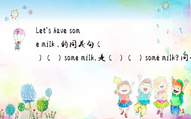 Let's have some milk .的同义句（ ）（ ）some milk.是（ ）（ ）some milk？问句