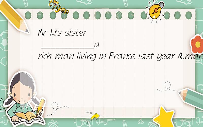 Mr Li's sister ___________a rich man living in France last year A.married B.was marriedC.has married