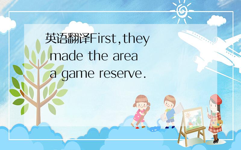 英语翻译First,they made the area a game reserve.
